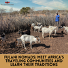 Fulani Nomads: Meet Africa’s Traveling Communities and Learn Their Traditions