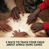 5 Way to Teach Your Child About Africa Using Games